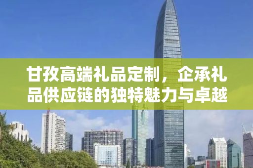 甘孜高端礼品定制，企承礼品供应链的独特魅力与卓越服务